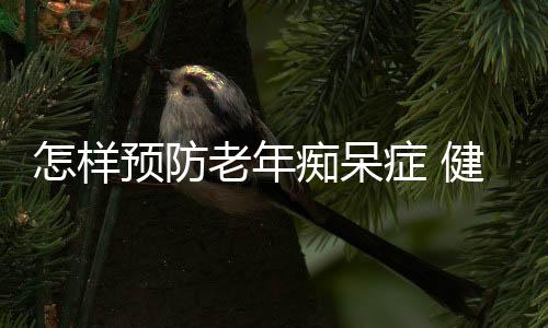 怎样预防老年痴呆症 健康过百不是梦