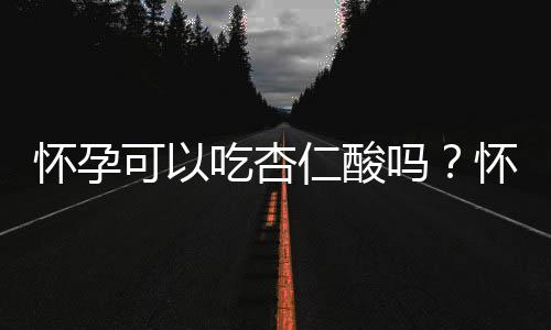 怀孕可以吃杏仁酸吗？怀孕吃什么比较好