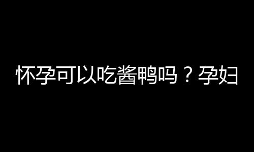 怀孕可以吃酱鸭吗？孕妇吃什么比较好