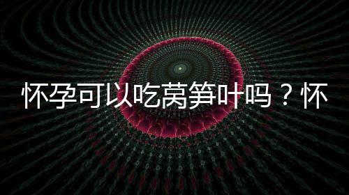 怀孕可以吃莴笋叶吗？怀孕吃什么比较好