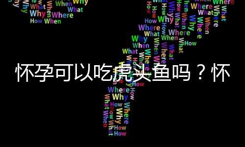 怀孕可以吃虎头鱼吗？怀孕吃什么比较好