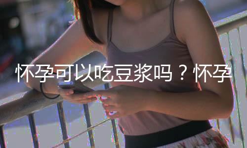 怀孕可以吃豆浆吗？怀孕吃什么比较好