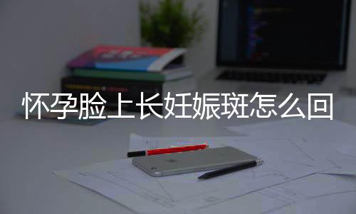 怀孕脸上长妊娠斑怎么回事呢？