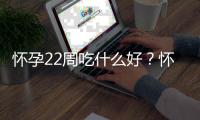 怀孕22周吃什么好？怀孕22周的健康饮食推荐