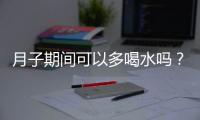 月子期间可以多喝水吗？要注意什么？