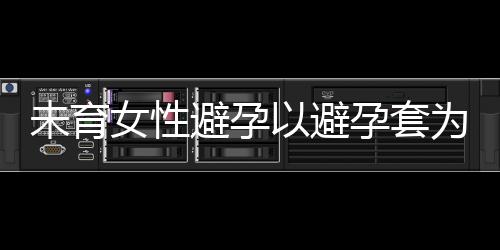 未育女性避孕以避孕套为佳