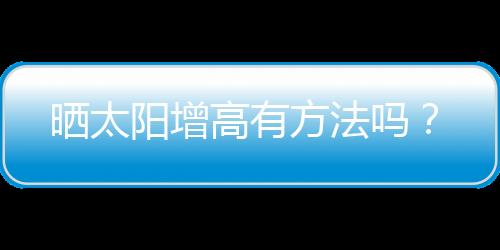 晒太阳增高有方法吗？