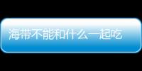 海带不能和什么一起吃 健康吃法要知道