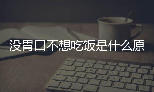 没胃口不想吃饭是什么原因？