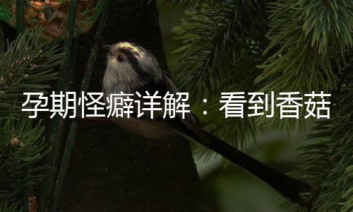 孕期怪癖详解：看到香菇类形状就想吐