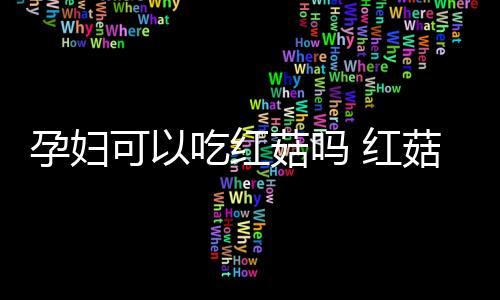 孕妇可以吃红菇吗 红菇都有哪些营养价值