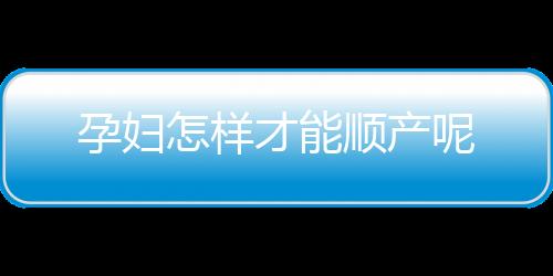 孕妇怎样才能顺产呢