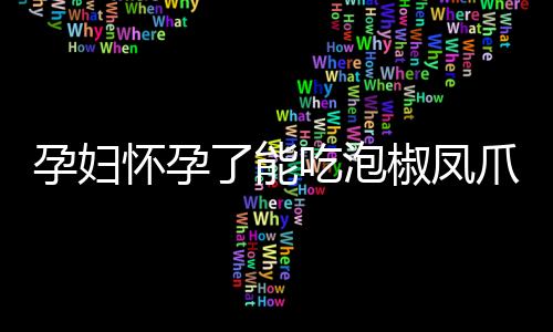 孕妇怀孕了能吃泡椒凤爪吗