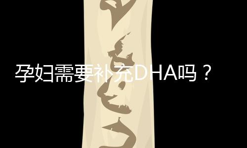 孕妇需要补充DHA吗？哪些食物富含DHA