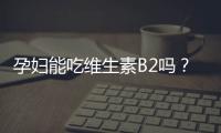 孕妇能吃维生素B2吗？孕妇缺乏维生素b2的症状