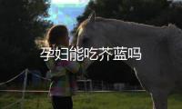 孕妇能吃芥蓝吗