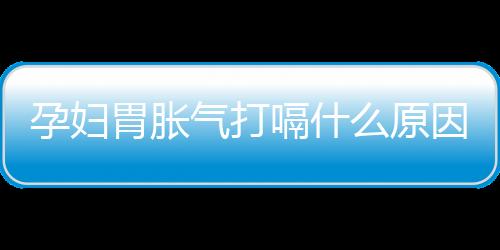 孕妇胃胀气打嗝什么原因