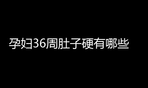 孕妇36周肚子硬有哪些原因