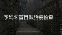 孕妈勿盲目做胎镜检查 操作不当可引发胎儿死亡