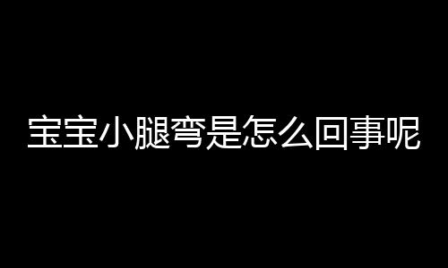 宝宝小腿弯是怎么回事呢