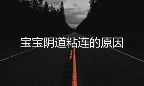 宝宝阴道粘连的原因