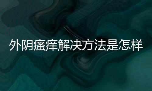 外阴瘙痒解决方法是怎样的