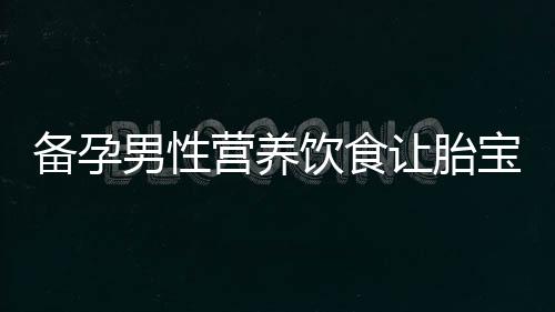 备孕男性营养饮食让胎宝更健康