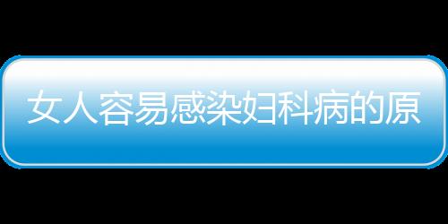 女人容易感染妇科病的原因