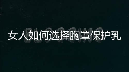 女人如何选择胸罩保护乳房健康 日常生活中乳房如何保健