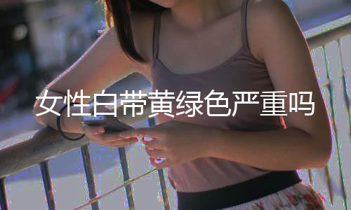 女性白带黄绿色严重吗