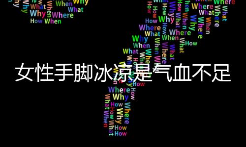 女性手脚冰凉是气血不足还是体虚 女性对寒冷更敏感