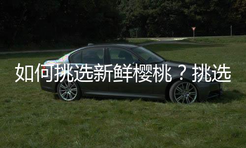 如何挑选新鲜樱桃？挑选樱桃的方法