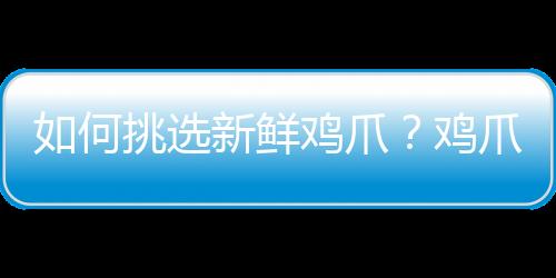 如何挑选新鲜鸡爪？鸡爪购买技巧