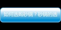 如何选购砂锅？砂锅的选购技巧