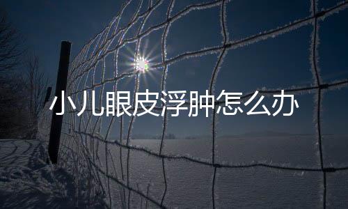 小儿眼皮浮肿怎么办