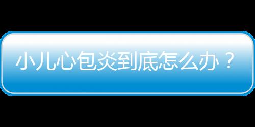 小儿心包炎到底怎么办？