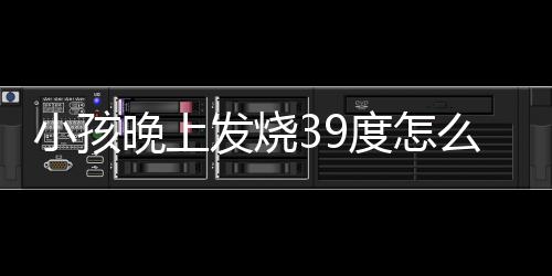 小孩晚上发烧39度怎么办