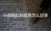 小孩脱肛到底是怎么回事