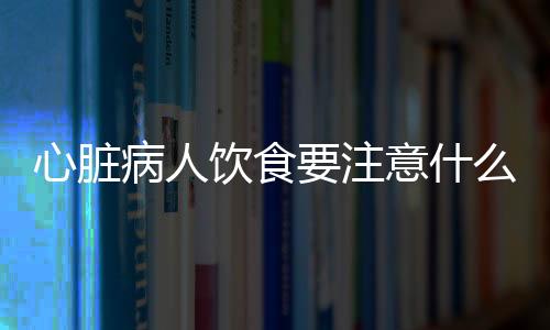 心脏病人饮食要注意什么？