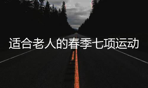 适合老人的春季七项运动 老人春季运动的注意事项