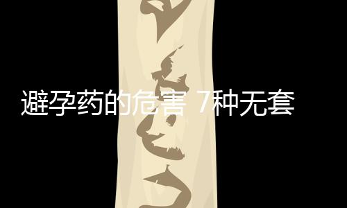 避孕药的危害 7种无套神奇避孕法真灵