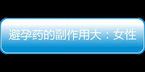 避孕药的副作用大：女性避孕的健康全攻略