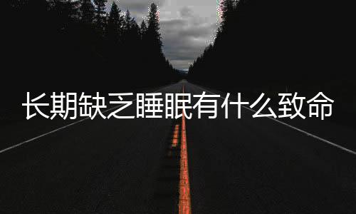 长期缺乏睡眠有什么致命的伤害