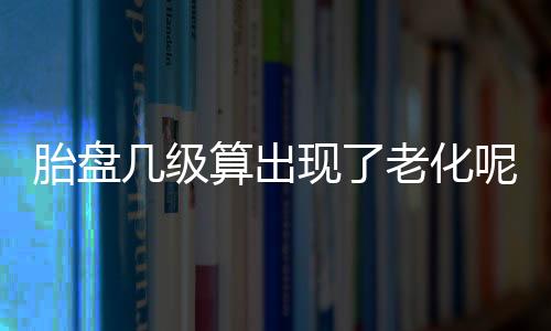 胎盘几级算出现了老化呢