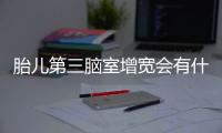 胎儿第三脑室增宽会有什么影响