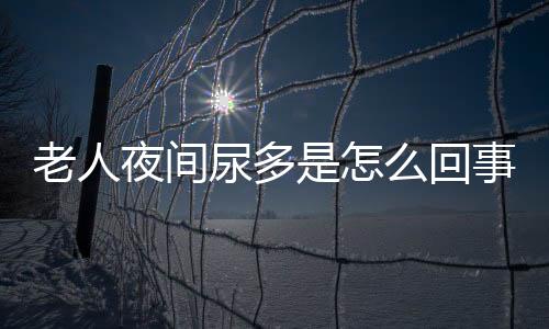 老人夜间尿多是怎么回事啊？