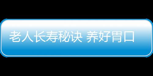 老人长寿秘诀 养好胃口是关键