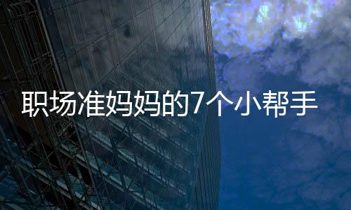 职场准妈妈的7个小帮手 让孕期生活更舒适