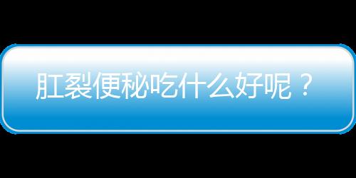 肛裂便秘吃什么好呢？