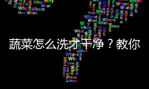 蔬菜怎么洗才干净？教你五种洗蔬菜的正确方法